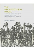 The Architectural Model. Histories of the Miniature and the Prototype, the Exemplar and the Muse | Matthew Mindrup | 9780262042758 | MIT Press