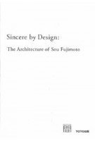 Sincere by Design. The Architecture of Sou Fujimoto | Sou Fujimoto, Noriko Takiguchi | 9784887063709