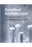 Goodbye Architecture. The Architecture of Crematoria in Europe | Jeroen Visschers, Laura Cramwinckel, Kris Coenengrachts, Tom Olsen | 9789462084247